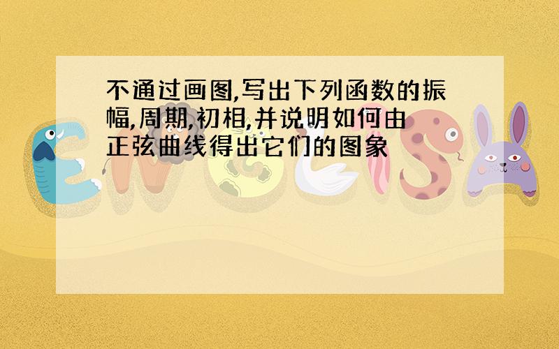 不通过画图,写出下列函数的振幅,周期,初相,并说明如何由正弦曲线得出它们的图象