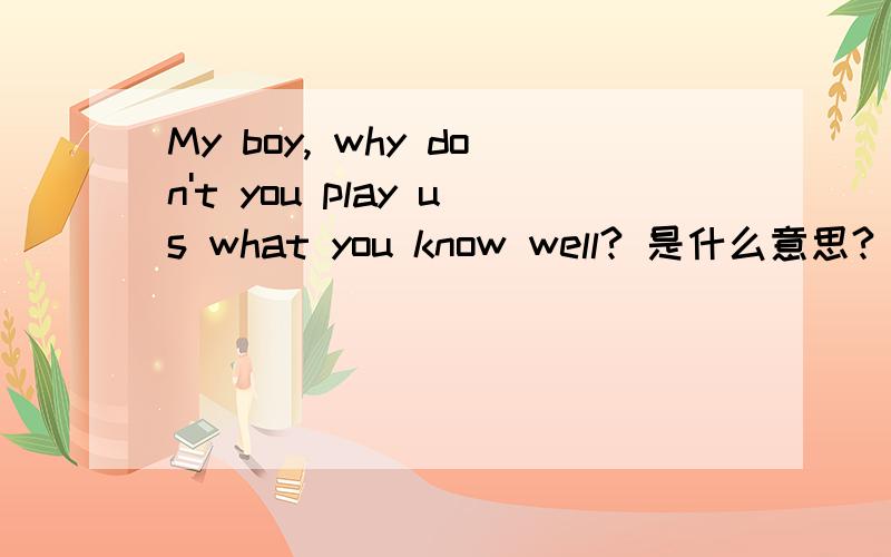 My boy, why don't you play us what you know well? 是什么意思?