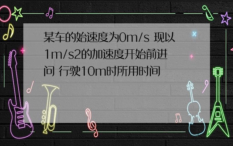 某车的始速度为0m/s 现以1m/s2的加速度开始前进 问 行驶10m时所用时间