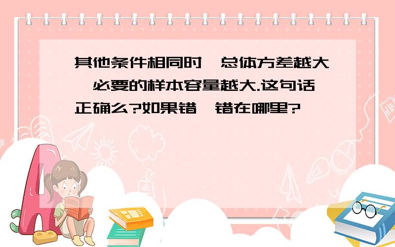 其他条件相同时,总体方差越大,必要的样本容量越大.这句话正确么?如果错,错在哪里?