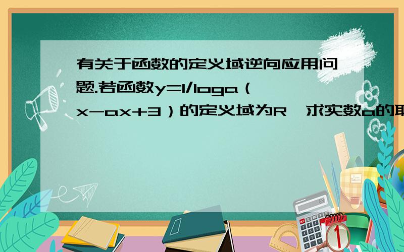 有关于函数的定义域逆向应用问题.若函数y=1/loga（x-ax+3）的定义域为R,求实数a的取值范围.