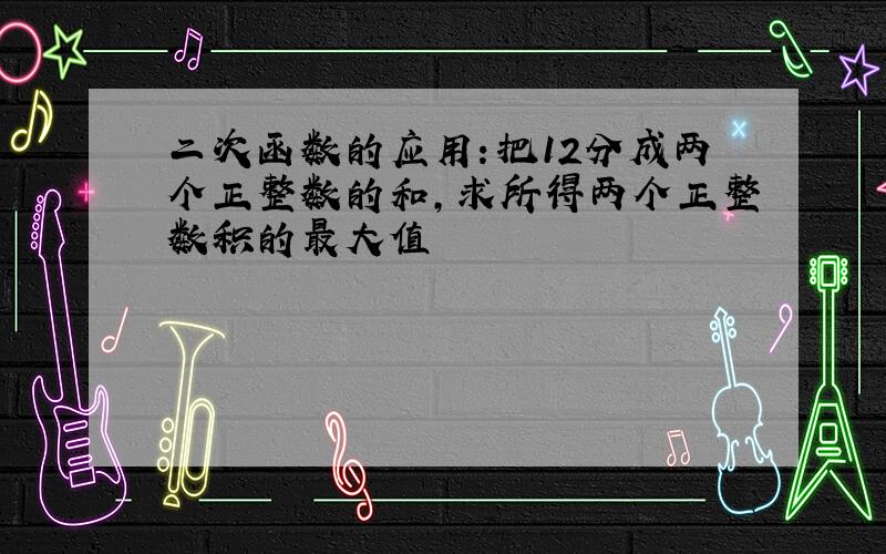 二次函数的应用：把12分成两个正整数的和,求所得两个正整数积的最大值