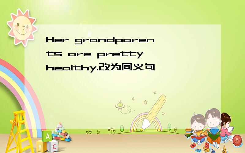 Her grandparents are pretty healthy.改为同义句