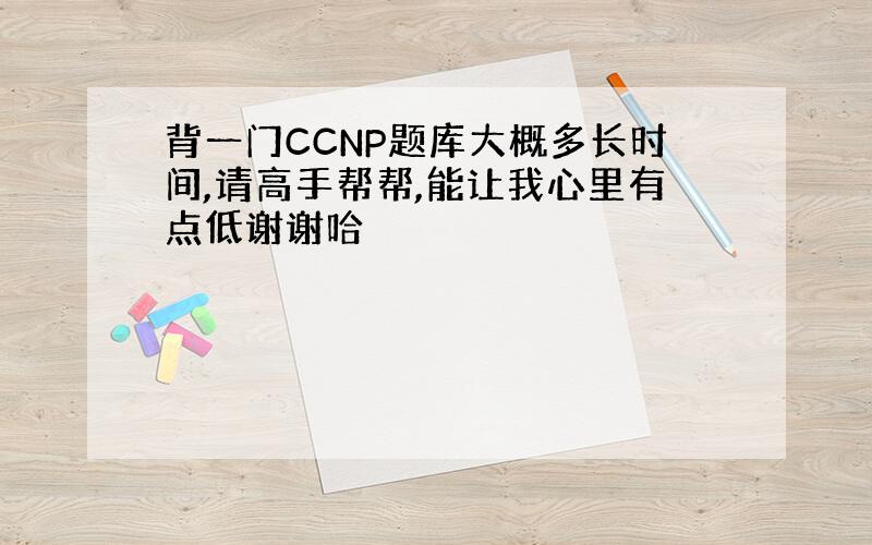 背一门CCNP题库大概多长时间,请高手帮帮,能让我心里有点低谢谢哈