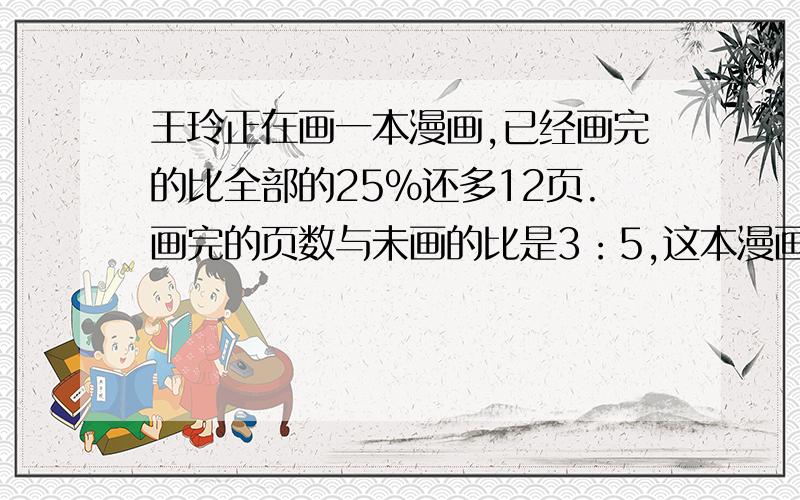 王玲正在画一本漫画,已经画完的比全部的25％还多12页.画完的页数与未画的比是3：5,这本漫画有多少页?