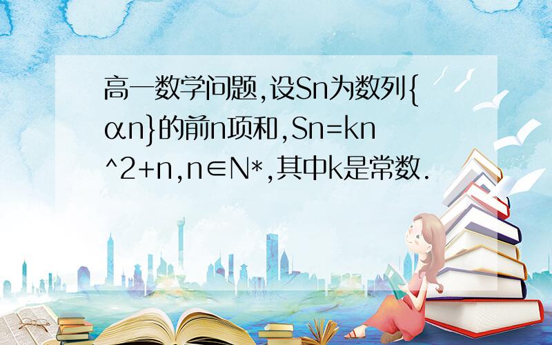 高一数学问题,设Sn为数列{αn}的前n项和,Sn=kn^2+n,n∈N*,其中k是常数.