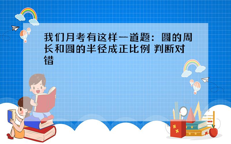 我们月考有这样一道题：圆的周长和圆的半径成正比例 判断对错