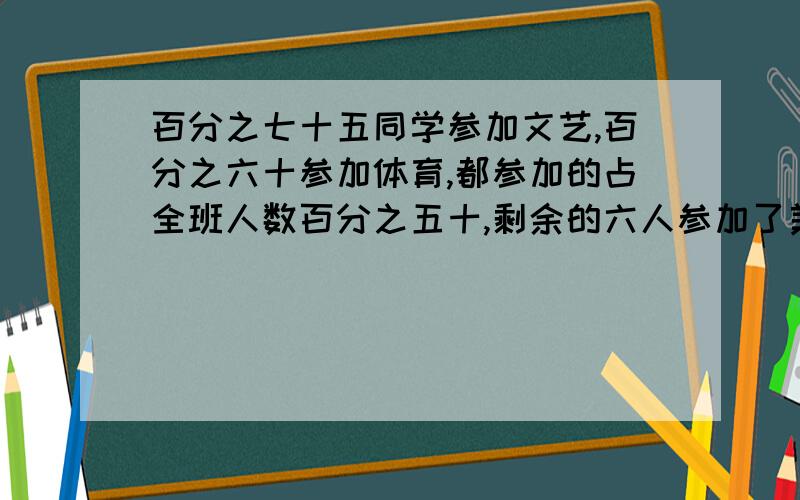 百分之七十五同学参加文艺,百分之六十参加体育,都参加的占全班人数百分之五十,剩余的六人参加了美术,有多