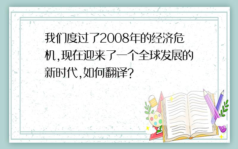 我们度过了2008年的经济危机,现在迎来了一个全球发展的新时代,如何翻译?