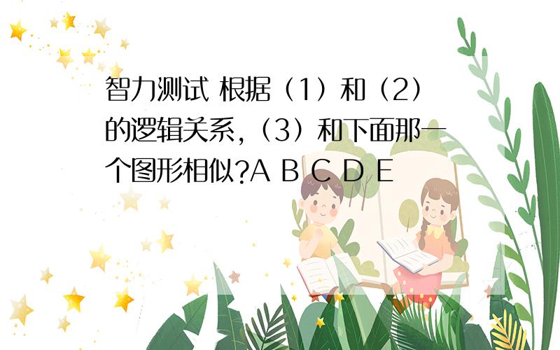 智力测试 根据（1）和（2）的逻辑关系,（3）和下面那一个图形相似?A B C D E