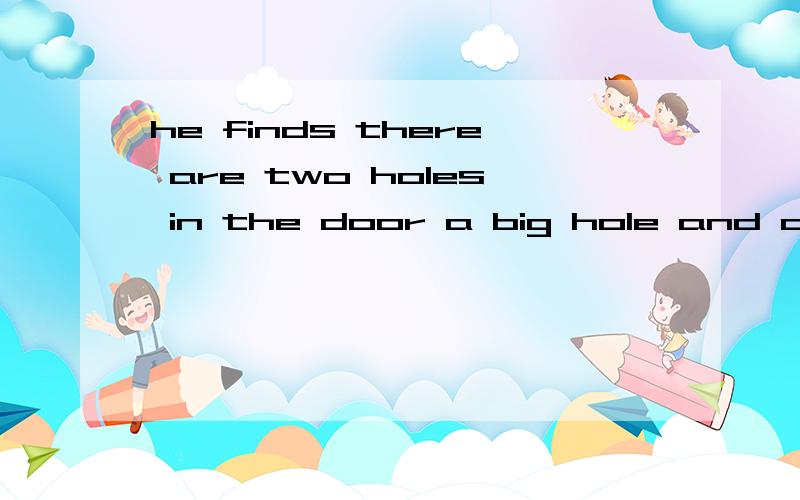 he finds there are two holes in the door a big hole and a sm