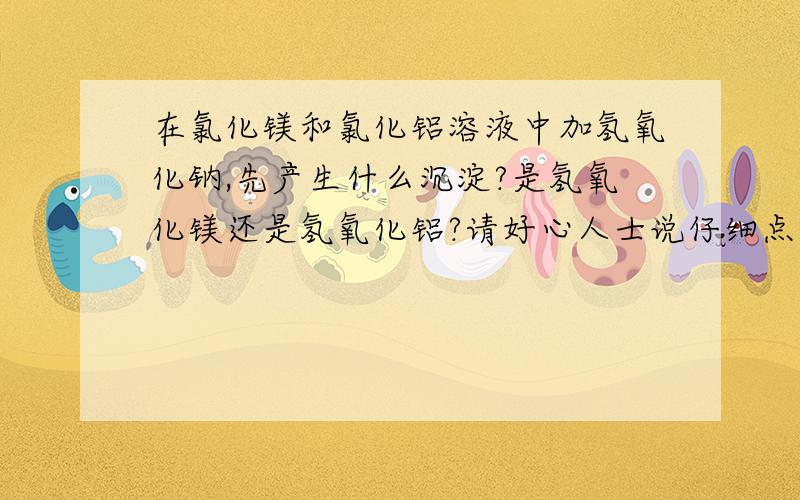 在氯化镁和氯化铝溶液中加氢氧化钠,先产生什么沉淀?是氢氧化镁还是氢氧化铝?请好心人士说仔细点.