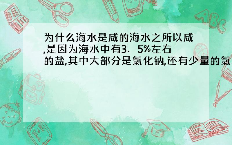 为什么海水是咸的海水之所以咸,是因为海水中有3．5%左右的盐,其中大部分是氯化钠,还有少量的氯化镁、硫酸钾、碳酸钙等.