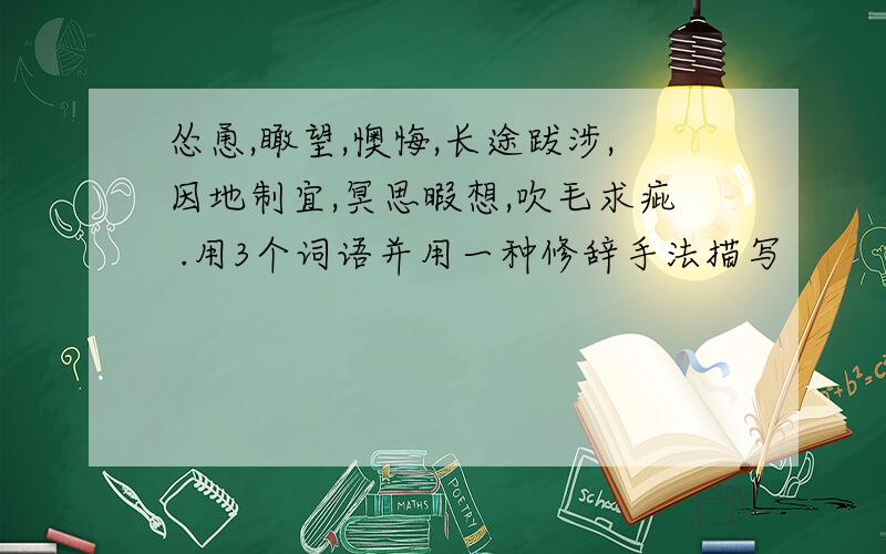 怂恿,瞰望,懊悔,长途跋涉,因地制宜,冥思暇想,吹毛求疵 .用3个词语并用一种修辞手法描写