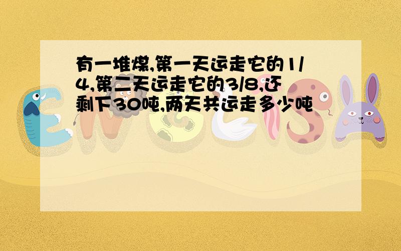 有一堆煤,第一天运走它的1/4,第二天运走它的3/8,还剩下30吨,两天共运走多少吨