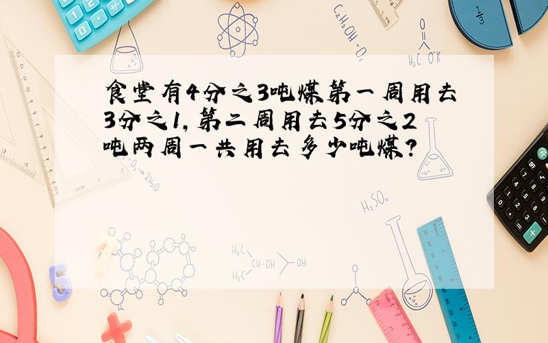 食堂有4分之3吨煤第一周用去3分之1,第二周用去5分之2吨两周一共用去多少吨煤?