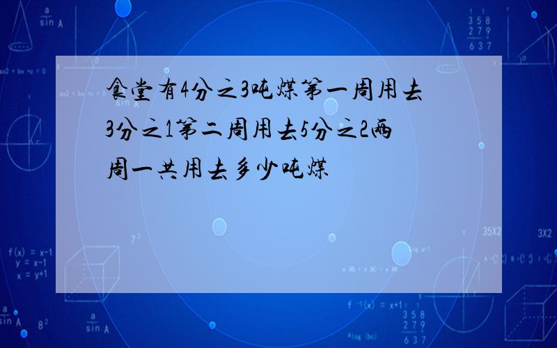 食堂有4分之3吨煤第一周用去3分之1第二周用去5分之2两周一共用去多少吨煤