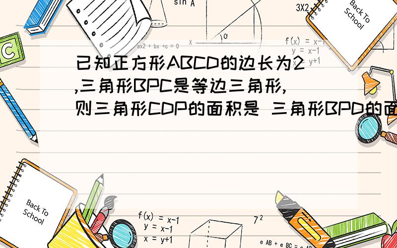 已知正方形ABCD的边长为2,三角形BPC是等边三角形,则三角形CDP的面积是 三角形BPD的面积是?