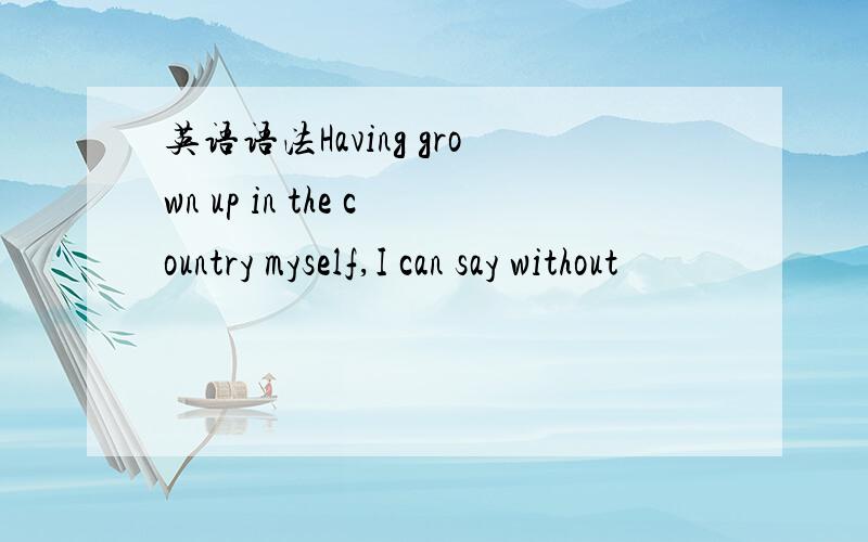 英语语法Having grown up in the country myself,I can say without