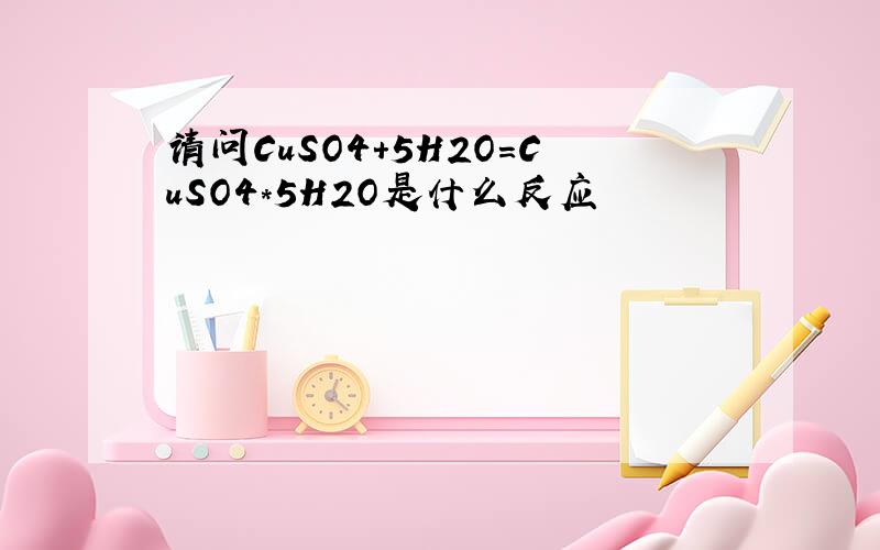 请问CuSO4+5H2O=CuSO4*5H2O是什么反应