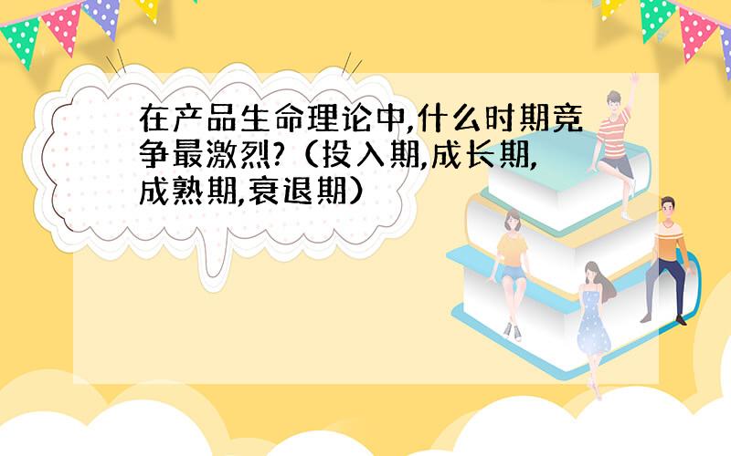 在产品生命理论中,什么时期竞争最激烈?（投入期,成长期,成熟期,衰退期）