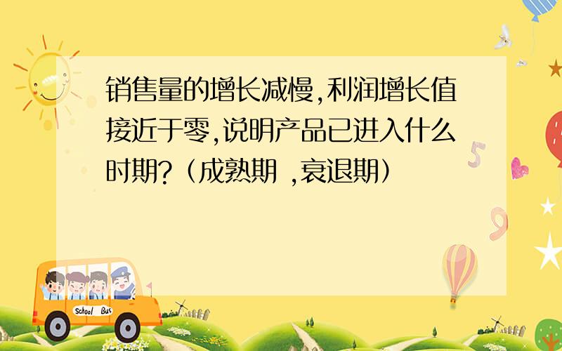 销售量的增长减慢,利润增长值接近于零,说明产品已进入什么时期?（成熟期 ,衰退期）