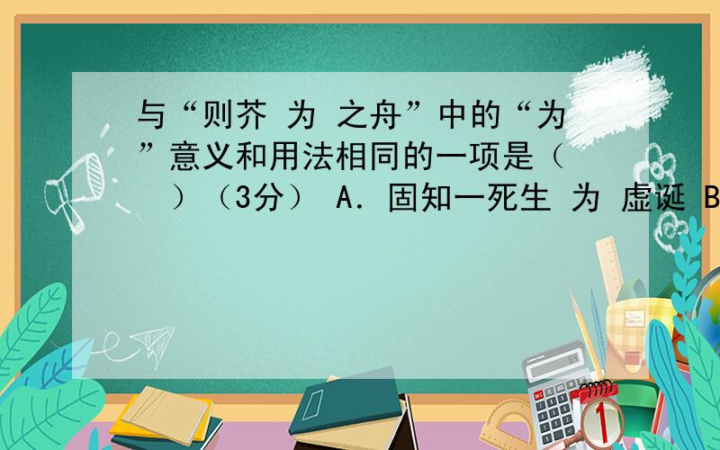 与“则芥 为 之舟”中的“为”意义和用法相同的一项是（　　）（3分） A．固知一死生 为 虚诞 B．奚以之九万里而南 为