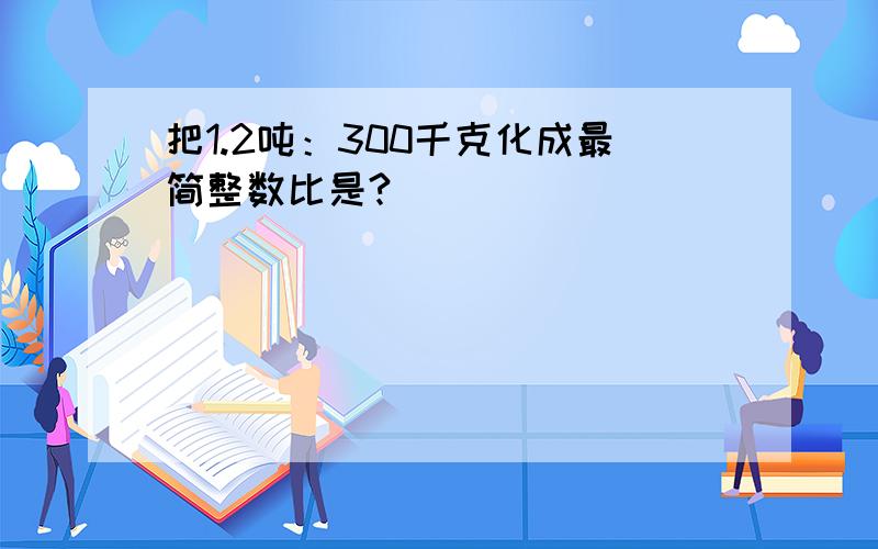 把1.2吨：300千克化成最简整数比是?