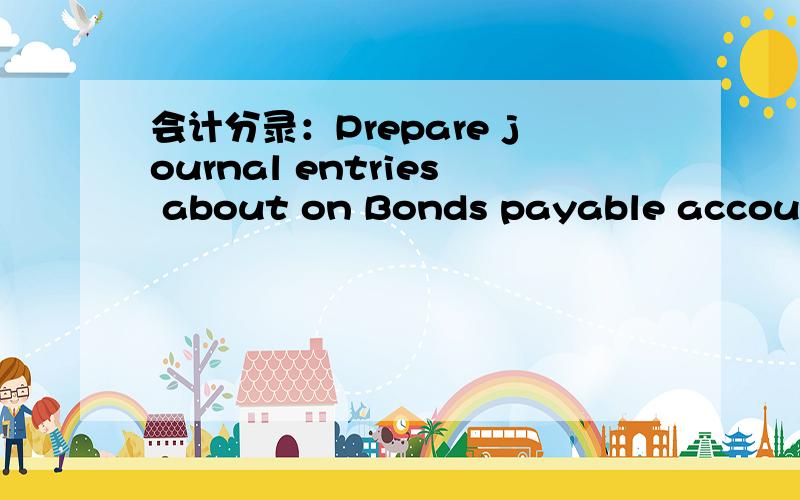 会计分录：Prepare journal entries about on Bonds payable accoutin