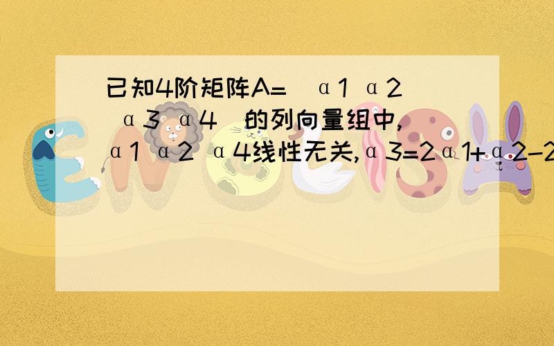 已知4阶矩阵A=（α1 α2 α3 α4）的列向量组中,α1 α2 α4线性无关,α3=2α1+α2-2α4,