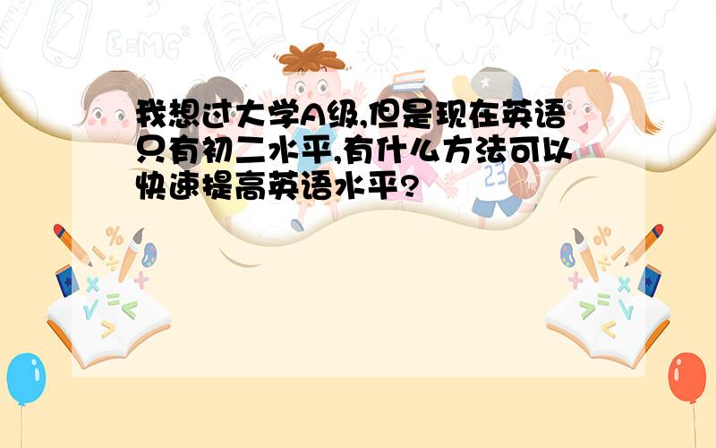 我想过大学A级,但是现在英语只有初二水平,有什么方法可以快速提高英语水平?