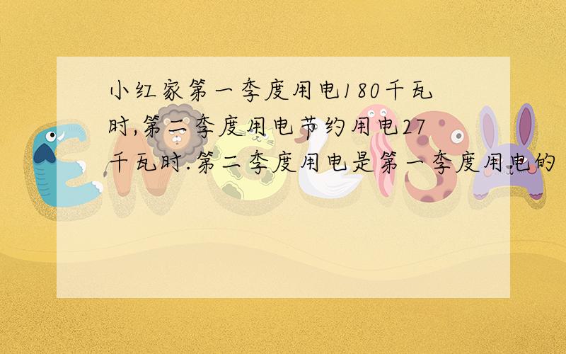 小红家第一季度用电180千瓦时,第二季度用电节约用电27千瓦时.第二季度用电是第一季度用电的百分之几?