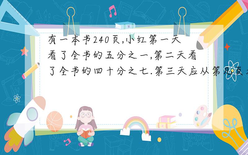 有一本书240页,小红第一天看了全书的五分之一,第二天看了全书的四十分之七.第三天应从第几页看起?