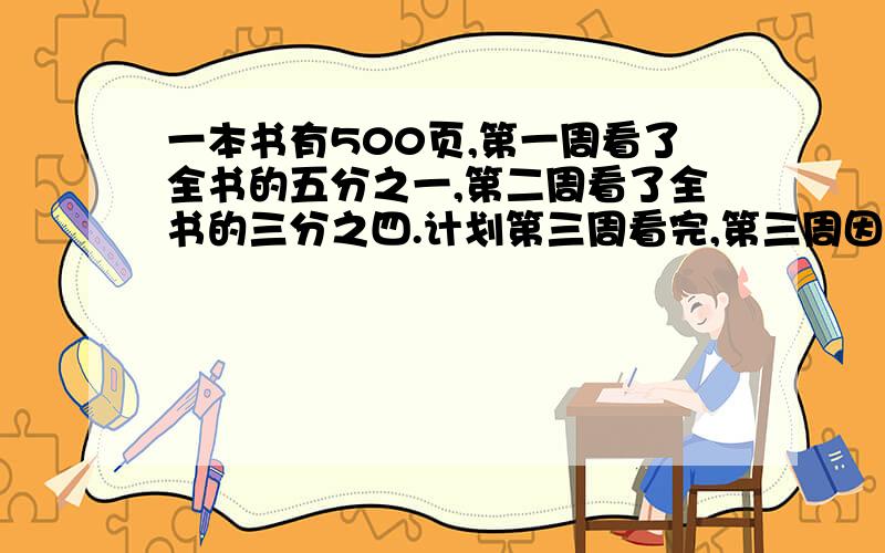 一本书有500页,第一周看了全书的五分之一,第二周看了全书的三分之四.计划第三周看完,第三周因看多少页