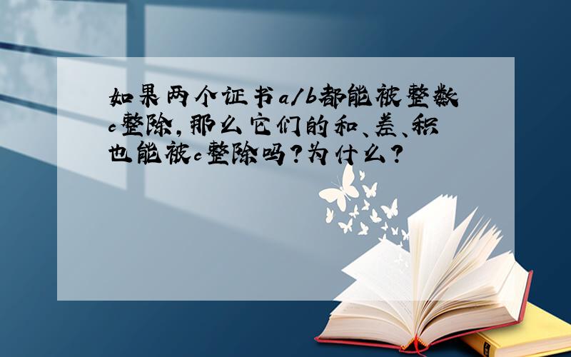 如果两个证书a/b都能被整数c整除,那么它们的和、差、积也能被c整除吗?为什么?