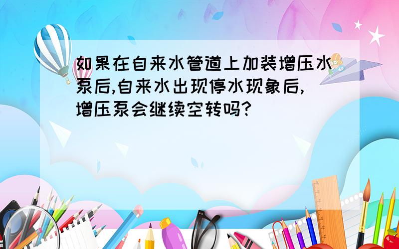 如果在自来水管道上加装增压水泵后,自来水出现停水现象后,增压泵会继续空转吗?