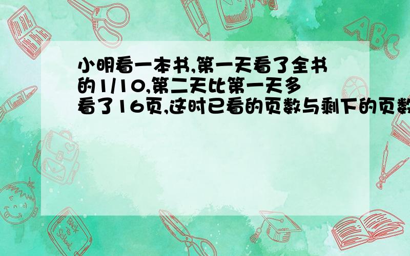 小明看一本书,第一天看了全书的1/10,第二天比第一天多看了16页,这时已看的页数与剩下的页数比是1：3,共多少页?要算