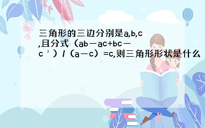 三角形的三边分别是a,b,c,且分式（ab—ac+bc—c²）/（a—c）=c,则三角形形状是什么