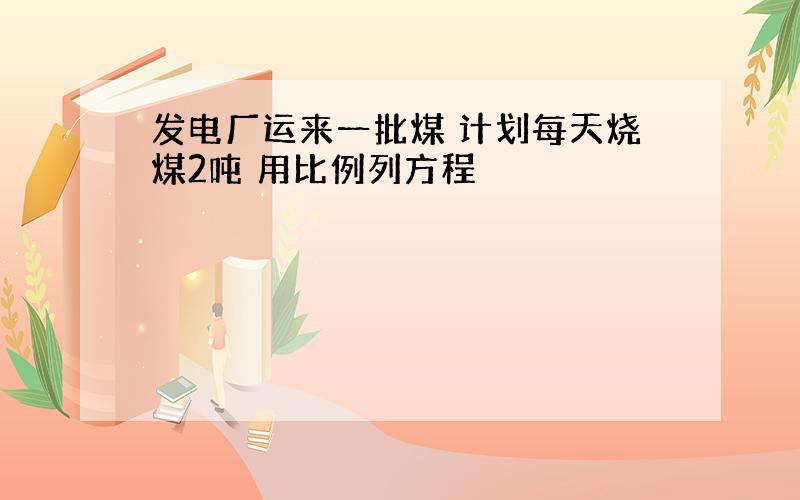 发电厂运来一批煤 计划每天烧煤2吨 用比例列方程