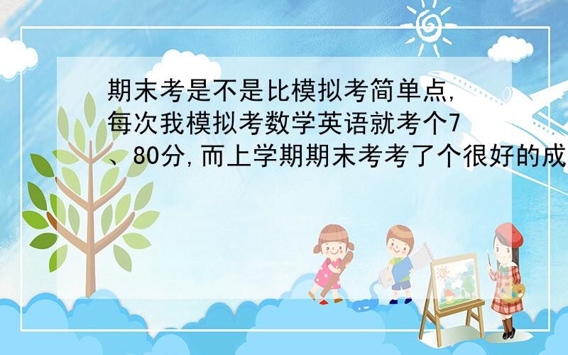 期末考是不是比模拟考简单点,每次我模拟考数学英语就考个7、80分,而上学期期末考考了个很好的成绩