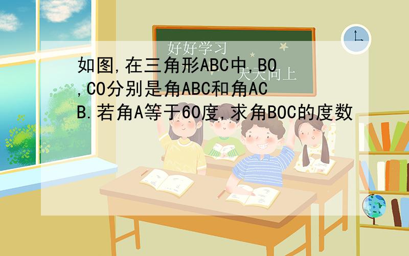 如图,在三角形ABC中,BO,CO分别是角ABC和角ACB.若角A等于60度,求角BOC的度数