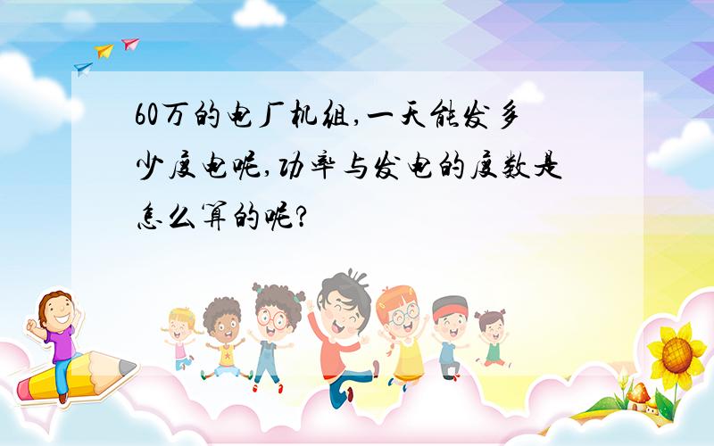 60万的电厂机组,一天能发多少度电呢,功率与发电的度数是怎么算的呢?