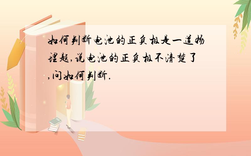 如何判断电池的正负极是一道物理题,说电池的正负极不清楚了,问如何判断.