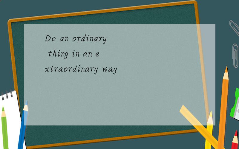 Do an ordinary thing in an extraordinary way