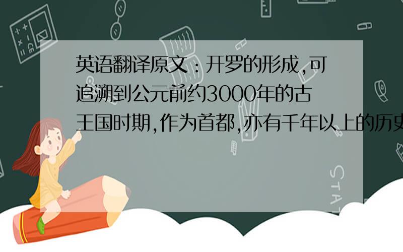 英语翻译原文：开罗的形成,可追溯到公元前约3000年的古王国时期,作为首都,亦有千年以上的历史.中世纪时曾为拜占庭帝国的