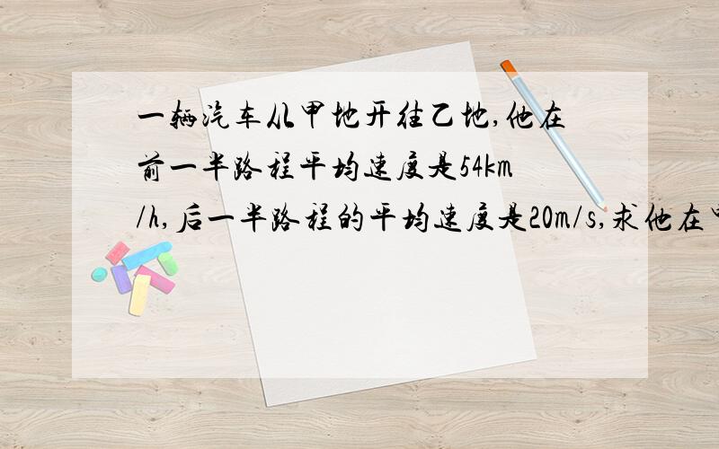 一辆汽车从甲地开往乙地,他在前一半路程平均速度是54km/h,后一半路程的平均速度是20m/s,求他在甲,已两地之间行使