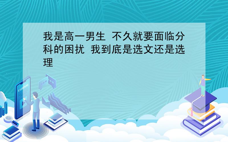 我是高一男生 不久就要面临分科的困扰 我到底是选文还是选理