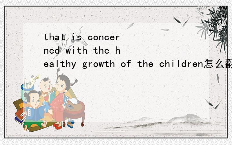 that is concerned with the healthy growth of the children怎么翻