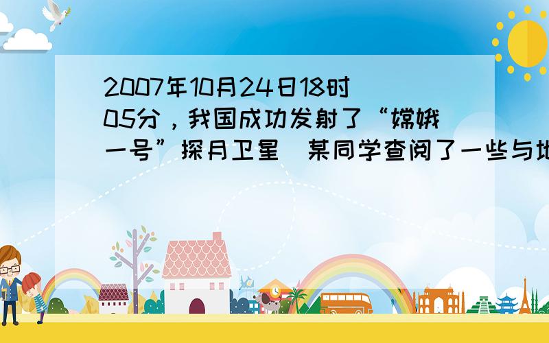 2007年10月24日18时05分，我国成功发射了“嫦娥一号”探月卫星．某同学查阅了一些与地球、月球由关的数据资料并设计