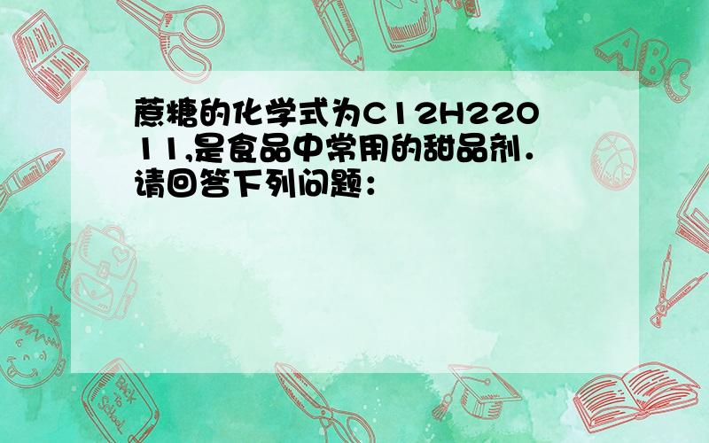 蔗糖的化学式为C12H22O11,是食品中常用的甜品剂．请回答下列问题：